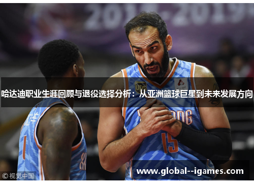 哈达迪职业生涯回顾与退役选择分析：从亚洲篮球巨星到未来发展方向