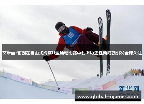 艾米丽·布朗在自由式滑雪U型场地比赛中创下历史性新成就引发全球关注