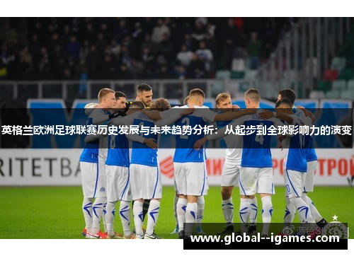 英格兰欧洲足球联赛历史发展与未来趋势分析：从起步到全球影响力的演变