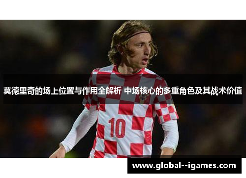 莫德里奇的场上位置与作用全解析 中场核心的多重角色及其战术价值