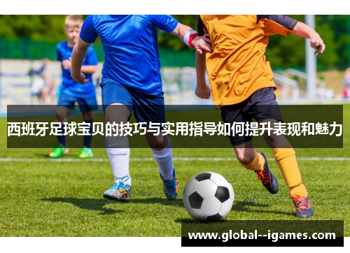 西班牙足球宝贝的技巧与实用指导如何提升表现和魅力