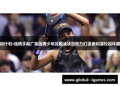 阿什利·扬携手推广英国青少年反欺凌项目助力打造更和谐校园环境