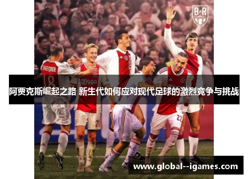 阿贾克斯崛起之路 新生代如何应对现代足球的激烈竞争与挑战
