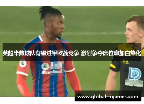 英超半数球队有望进军欧战竞争 激烈争夺席位愈加白热化