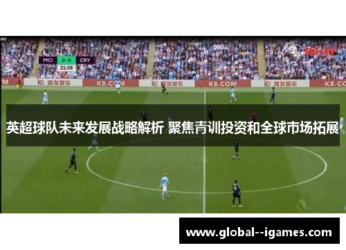 英超球队未来发展战略解析 聚焦青训投资和全球市场拓展