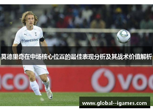 莫德里奇在中场核心位置的最佳表现分析及其战术价值解析