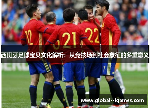 西班牙足球宝贝文化解析：从竞技场到社会象征的多重意义
