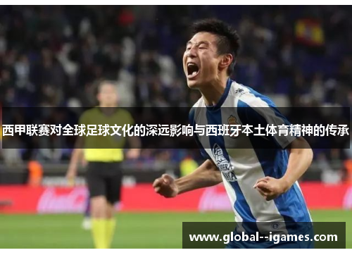 西甲联赛对全球足球文化的深远影响与西班牙本土体育精神的传承