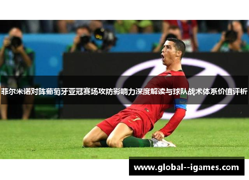 菲尔米诺对阵葡萄牙亚冠赛场攻防影响力深度解读与球队战术体系价值评析