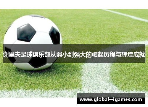 谢里夫足球俱乐部从弱小到强大的崛起历程与辉煌成就