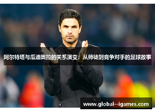 阿尔特塔与瓜迪奥拉的关系演变：从师徒到竞争对手的足球故事