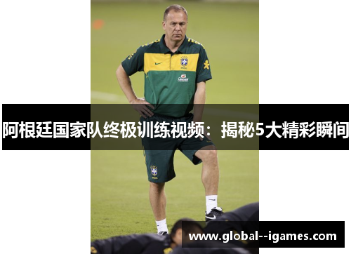 阿根廷国家队终极训练视频：揭秘5大精彩瞬间