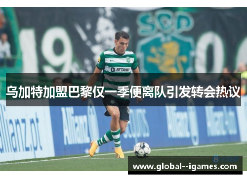 乌加特加盟巴黎仅一季便离队引发转会热议