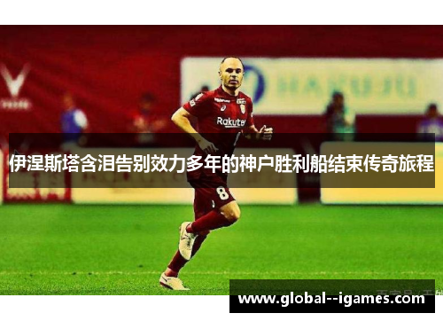 伊涅斯塔含泪告别效力多年的神户胜利船结束传奇旅程