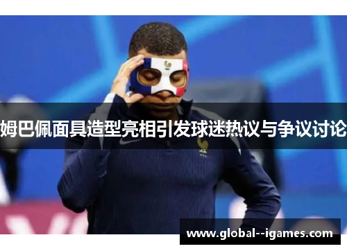 姆巴佩面具造型亮相引发球迷热议与争议讨论