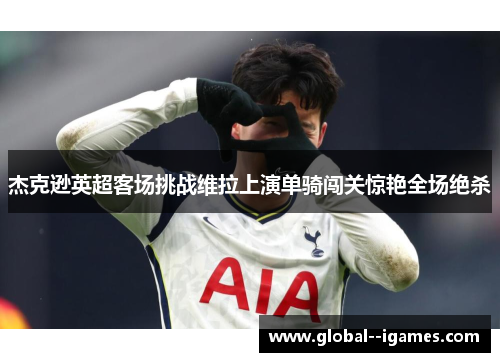 杰克逊英超客场挑战维拉上演单骑闯关惊艳全场绝杀