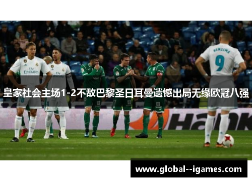 皇家社会主场1-2不敌巴黎圣日耳曼遗憾出局无缘欧冠八强
