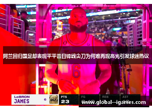 阿兰回归国足却表现平平昔日锋线尖刀为何难再现高光引发球迷热议