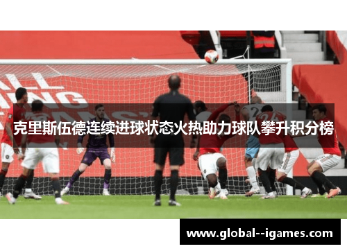 克里斯伍德连续进球状态火热助力球队攀升积分榜
