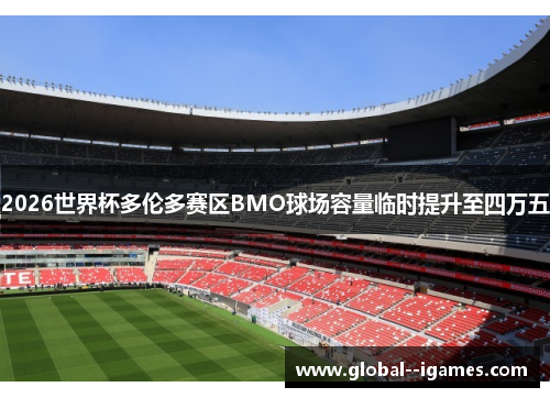 2026世界杯多伦多赛区BMO球场容量临时提升至四万五