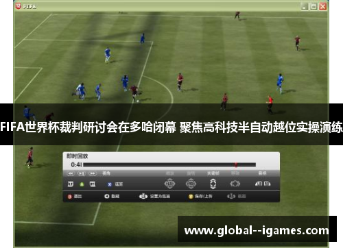 FIFA世界杯裁判研讨会在多哈闭幕 聚焦高科技半自动越位实操演练
