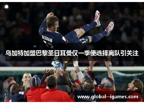 乌加特加盟巴黎圣日耳曼仅一季便选择离队引关注